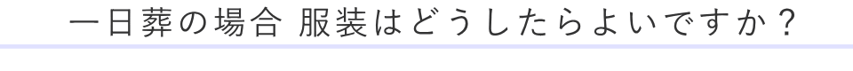 一日葬の場合 服装はどうしたらよいですか？