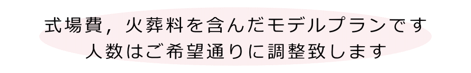 式場費，火葬料も含んだモデルプランです。人数はご希望通りに調整致します。